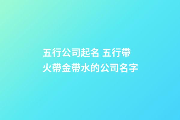 五行公司起名 五行帶火帶金帶水的公司名字